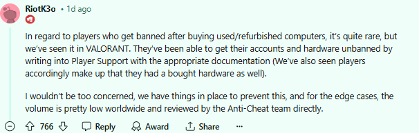 Riot giải thích về trường hợp mua nhầm máy cũ đã bị cấm vào HWID: "Đối với trường hợp người chơi bị khóa tài khoản sau khi mua máy tính đã qua sử dụng/được tân trang, điều này khá hiếm, nhưng chúng tôi đã từng thấy trong VALORANT. Người chơi có thể khôi phục tài khoản và phần cứng của họ bằng cách liên hệ với Hỗ trợ Người chơi và cung cấp tài liệu thích hợp (Chúng tôi cũng đã thấy một số người chơi cố tình khai gian về việc mua phần cứng).  Bạn không cần quá lo lắng, chúng tôi đã có các biện pháp để ngăn chặn điều này. Với những trường hợp hiếm hoi, số lượng trên toàn thế giới khá thấp và sẽ được nhóm Chống Gian Lận trực tiếp xem xét."