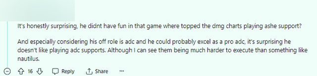 Thực sự thì khá bất ngờ. Cậu ấy không hề thấy vui trong mấy trận đó trong khi vẫn sở hữu sát thương cao nhất với Ashe Hỗ Trợ? Và đặc biệt là với khả năng của cậu ấy thì cậu ấy có thể trở thành Xạ Thủ giỏi. Ngạc nhiên là cậu ấy không thích Xạ Thủ Hỗ Trợ. Mặc dù tôi có thể thấy là chúng còn khó hơn cả việc chơi Nautilus