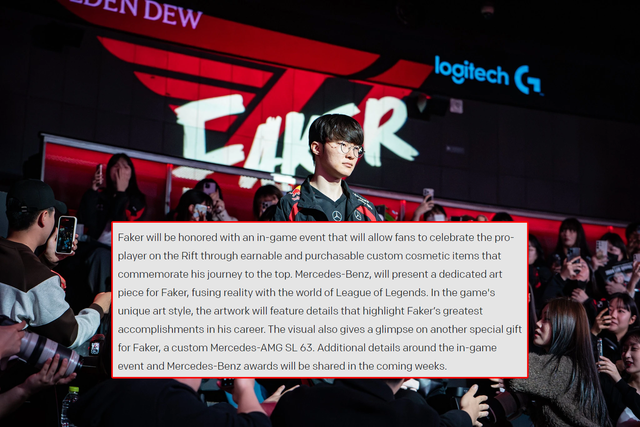 Faker sẽ được vinh danh với một sự kiện trong game cho phép người hâm mộ tôn vinh anh ấy trên Rift thông qua các vật phẩm mỹ phẩm tùy chỉnh có thể kiếm được và mua được để kỷ niệm hành trình vươn lên đỉnh cao của anh ấy. Mercedes-Benz sẽ trưng bày một tác phẩm nghệ thuật dành riêng cho Faker, kết hợp giữa thực tế và thế giới của Liên Minh Huyền Thoại. Với phong cách nghệ thuật độc đáo của trò chơi, tác phẩm nghệ thuật sẽ chứa đựng các chi tiết tôn vinh những thành tích vĩ đại nhất trong sự nghiệp của Faker. Hình ảnh cũng hé lộ về một món quà đặc biệt khác dành cho Faker, một chiếc Mercedes-AMG SL 63 tùy chỉnh. Các chi tiết bổ sung xung quanh sự kiện trong game và giải thưởng của Mercedes-Benz sẽ được chia sẻ trong những tuần tới.