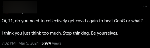 "T1 ơi, hay bây giờ các cậu cần bị bệnh COVID lại một lần nữa để đánh bại Gen.G hay sao? Tôi nghĩ các cậu đã quá cẩn trọng, suy nghĩ quá nhiều rồi. Ngừng lại đi và chỉ cần thi đấu đúng sức của mình thôi".